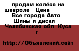 продам колёса на шевроле › Цена ­ 10 000 - Все города Авто » Шины и диски   . Челябинская обл.,Куса г.